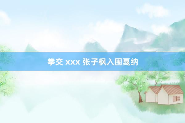 拳交 xxx 张子枫入围戛纳
