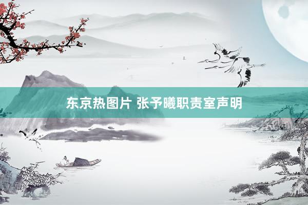 东京热图片 张予曦职责室声明