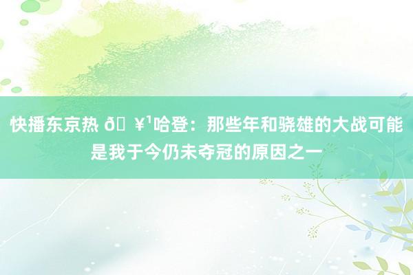 快播东京热 🥹哈登：那些年和骁雄的大战可能是我于今仍未夺冠的原因之一