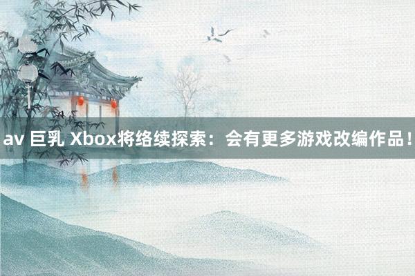 av 巨乳 Xbox将络续探索：会有更多游戏改编作品！