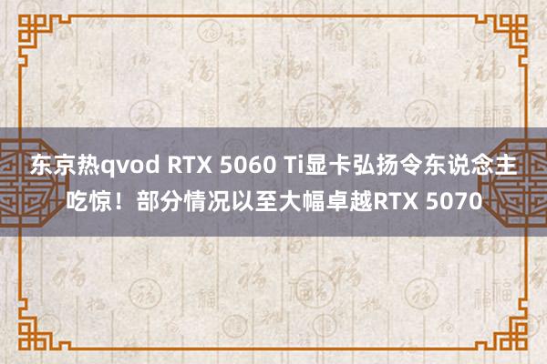 东京热qvod RTX 5060 Ti显卡弘扬令东说念主吃惊！部分情况以至大幅卓越RTX 5070