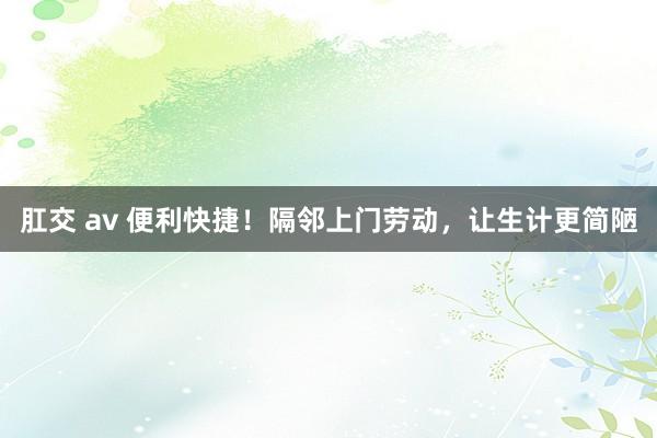 肛交 av 便利快捷！隔邻上门劳动，让生计更简陋