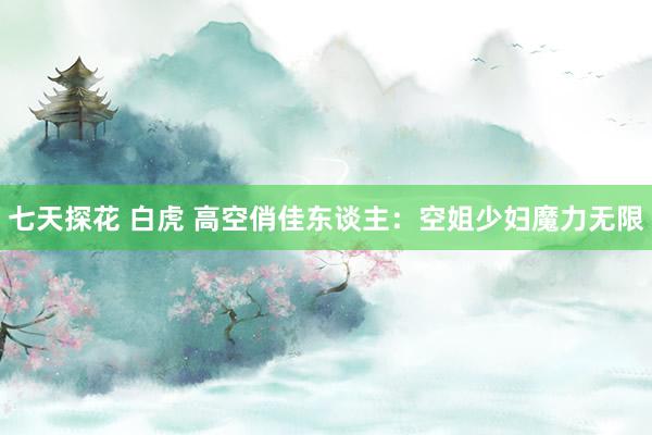 七天探花 白虎 高空俏佳东谈主：空姐少妇魔力无限