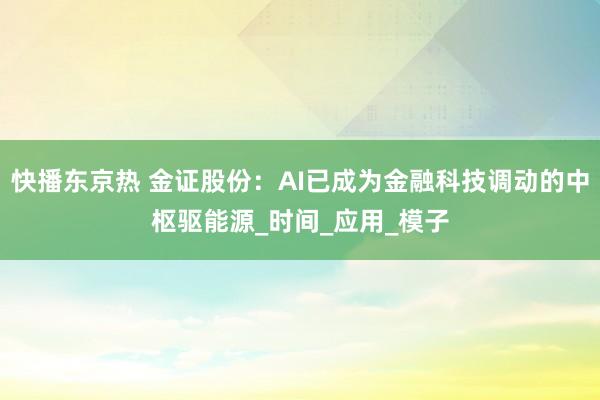 快播东京热 金证股份：AI已成为金融科技调动的中枢驱能源_时间_应用_模子