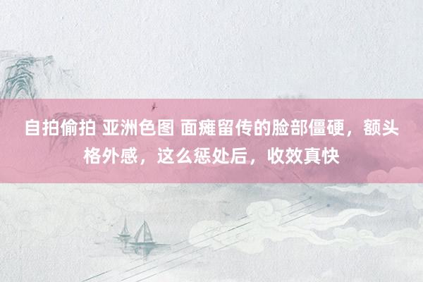 自拍偷拍 亚洲色图 面瘫留传的脸部僵硬，额头格外感，这么惩处后，收效真快