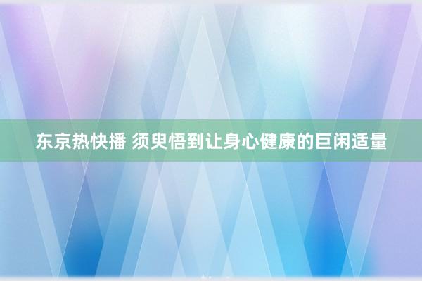 东京热快播 须臾悟到让身心健康的巨闲适量