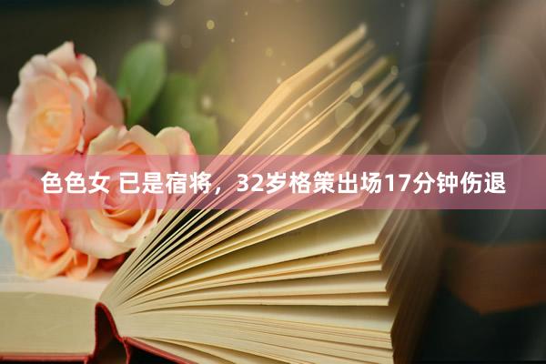 色色女 已是宿将，32岁格策出场17分钟伤退