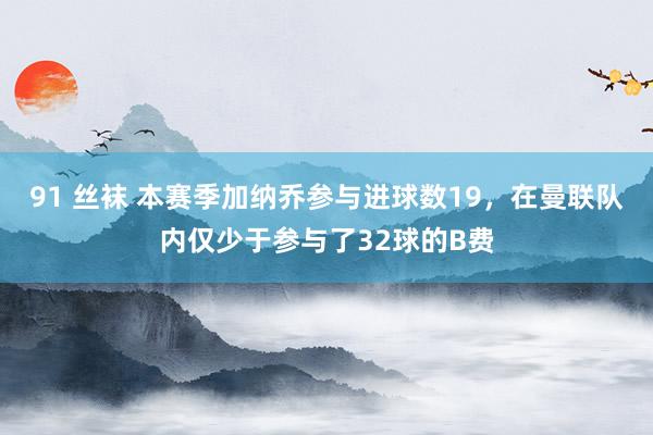 91 丝袜 本赛季加纳乔参与进球数19，在曼联队内仅少于参与了32球的B费