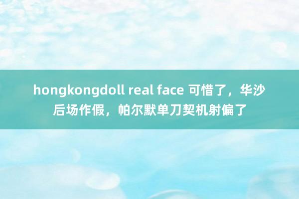 hongkongdoll real face 可惜了，华沙后场作假，帕尔默单刀契机射偏了