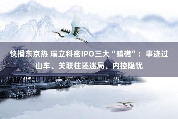 快播东京热 瑞立科密IPO三大“暗礁”：事迹过山车、关联往还迷局、内控隐忧