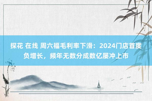 探花 在线 周六福毛利率下滑：2024门店首度负增长，频年无数分成数亿屡冲上市