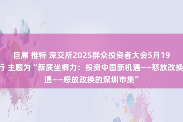 巨屌 推特 深交所2025群众投资者大会5月19日至20日举行 主题为“新质坐褥力：投资中国新机遇——怒放改换的深圳市集”