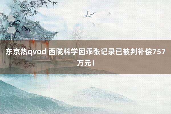东京热qvod 西陇科学因乖张记录已被判补偿757万元！