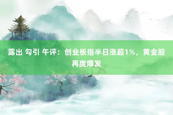 露出 勾引 午评：创业板指半日涨超1%，黄金股再度爆发