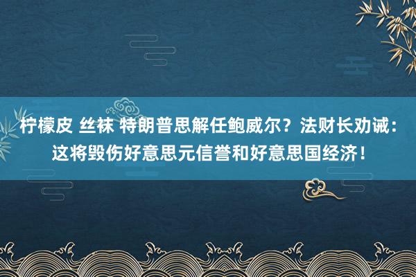 柠檬皮 丝袜 特朗普思解任鲍威尔？法财长劝诫：这将毁伤好意思元信誉和好意思国经济！