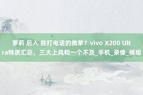 萝莉 后入 能打电话的微单？vivo X200 Ultra特质汇总，三大上风和一个不及_手机_录像_模组