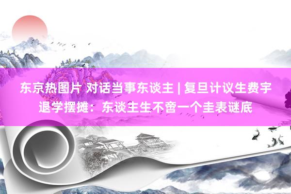 东京热图片 对话当事东谈主 | 复旦计议生费宇退学摆摊：东谈主生不啻一个圭表谜底