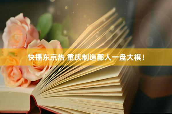 快播东京热 重庆制造鄙人一盘大棋！