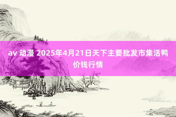av 动漫 2025年4月21日天下主要批发市集活鸭价钱行情