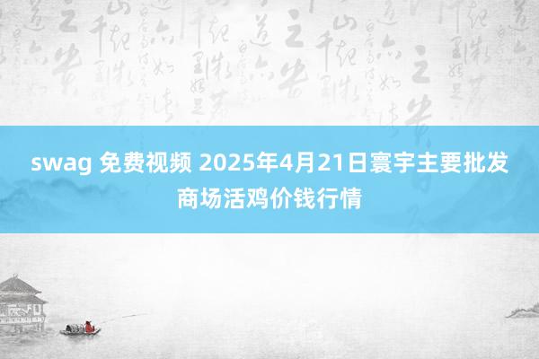 swag 免费视频 2025年4月21日寰宇主要批发商场活鸡价钱行情