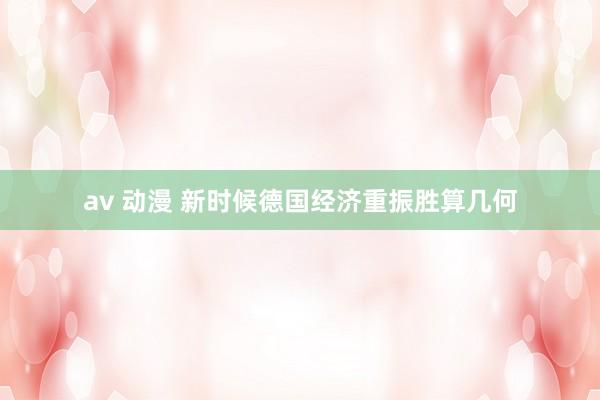 av 动漫 新时候德国经济重振胜算几何