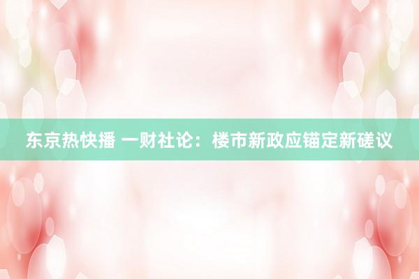 东京热快播 一财社论：楼市新政应锚定新磋议