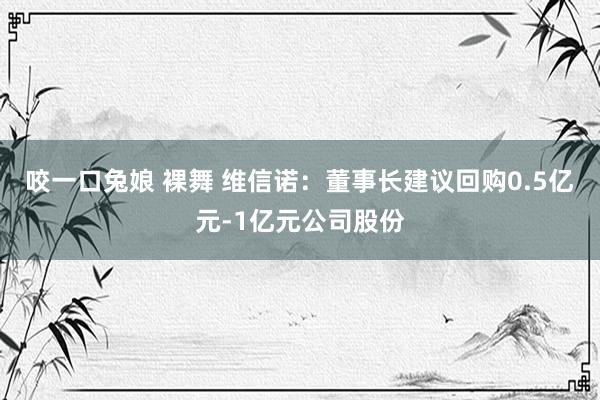 咬一口兔娘 裸舞 维信诺：董事长建议回购0.5亿元-1亿元公司股份