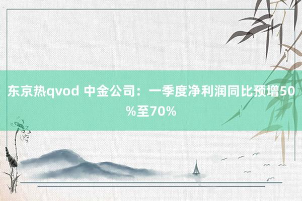 东京热qvod 中金公司：一季度净利润同比预增50%至70%