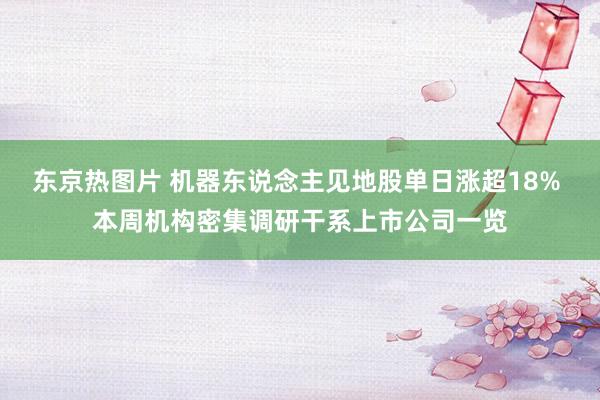 东京热图片 机器东说念主见地股单日涨超18% 本周机构密集调研干系上市公司一览