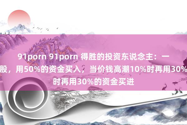 91porn 91porn 得胜的投资东说念主：一世只买一只股，用50%的资金买入，当价钱高潮10%时再用30%的资金买进
