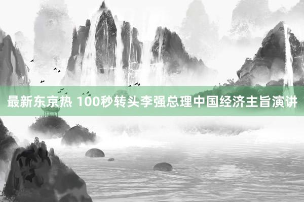最新东京热 100秒转头李强总理中国经济主旨演讲