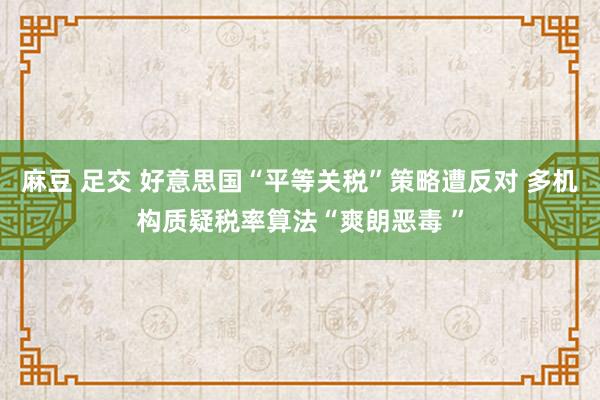 麻豆 足交 好意思国“平等关税”策略遭反对 多机构质疑税率算法“爽朗恶毒 ”