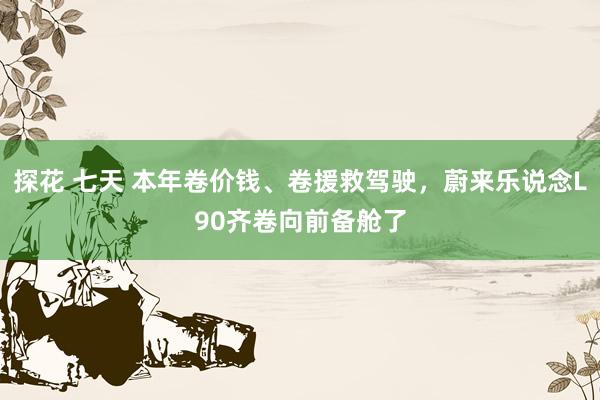 探花 七天 本年卷价钱、卷援救驾驶，蔚来乐说念L90齐卷向前备舱了