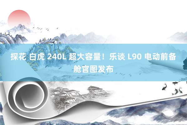 探花 白虎 240L 超大容量！乐谈 L90 电动前备舱官图发布