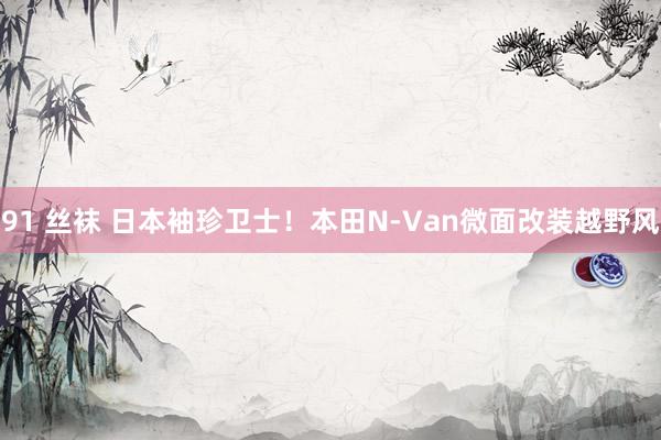 91 丝袜 日本袖珍卫士！本田N-Van微面改装越野风