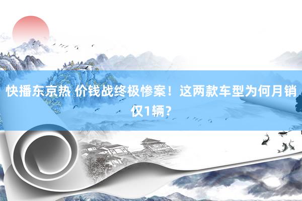 快播东京热 价钱战终极惨案！这两款车型为何月销仅1辆？