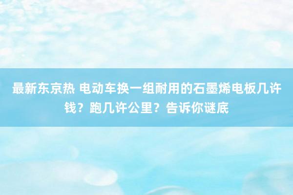 最新东京热 电动车换一组耐用的石墨烯电板几许钱？跑几许公里？告诉你谜底