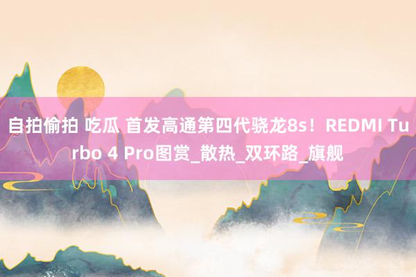 自拍偷拍 吃瓜 首发高通第四代骁龙8s！REDMI Turbo 4 Pro图赏_散热_双环路_旗舰