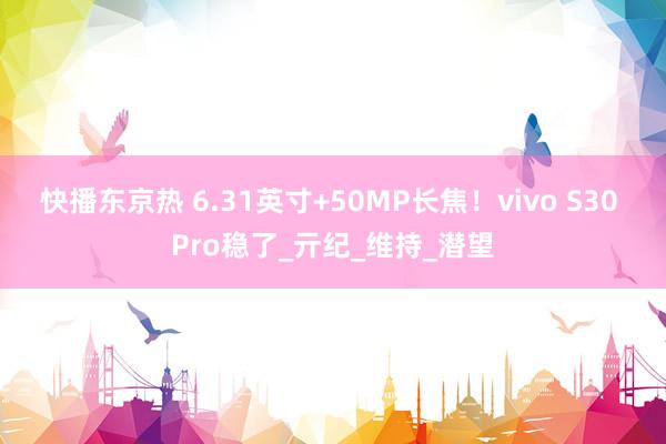快播东京热 6.31英寸+50MP长焦！vivo S30 Pro稳了_亓纪_维持_潜望