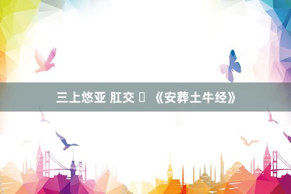 三上悠亚 肛交 ​《安葬土牛经》