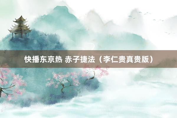 快播东京热 赤子捷法（李仁贵真贵版）
