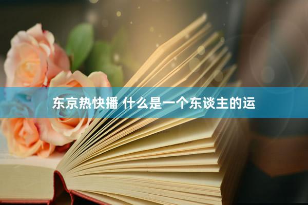 东京热快播 什么是一个东谈主的运