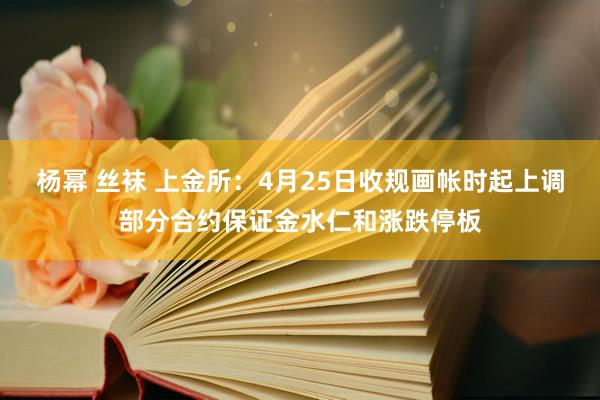 杨幂 丝袜 上金所：4月25日收规画帐时起上调部分合约保证金水仁和涨跌停板