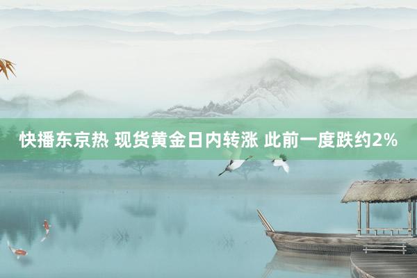 快播东京热 现货黄金日内转涨 此前一度跌约2%