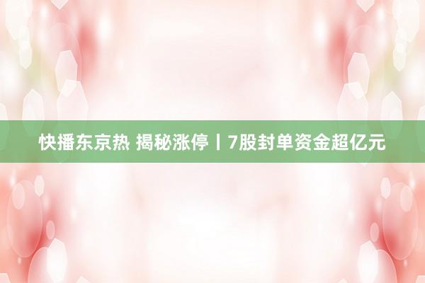 快播东京热 揭秘涨停丨7股封单资金超亿元