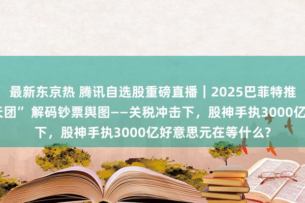 最新东京热 腾讯自选股重磅直播｜2025巴菲特推动大会！“不雅察天团” 解码钞票舆图——关税冲击下，股神手执3000亿好意思元在等什么?