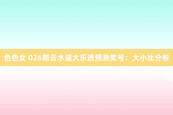 色色女 026期云水谣大乐透预测奖号：大小比分析