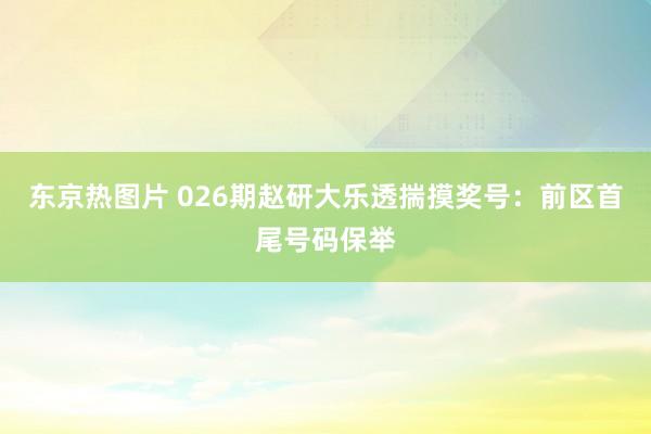 东京热图片 026期赵研大乐透揣摸奖号：前区首尾号码保举