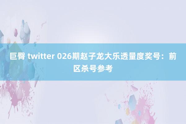 巨臀 twitter 026期赵子龙大乐透量度奖号：前区杀号参考