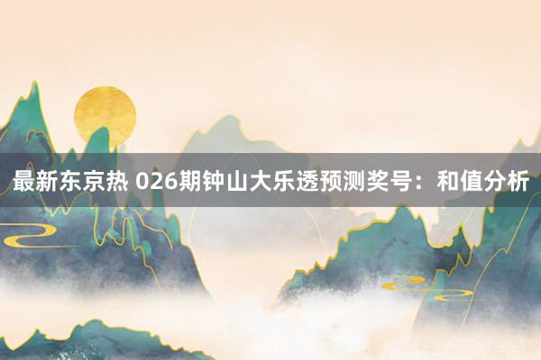 最新东京热 026期钟山大乐透预测奖号：和值分析
